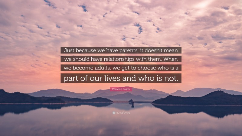 Caroline Foster Quote: “Just because we have parents, it doesn’t mean we should have relationships with them. When we become adults, we get to choose who is a part of our lives and who is not.”