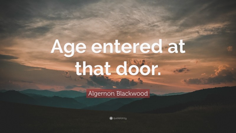 Algernon Blackwood Quote: “Age entered at that door.”