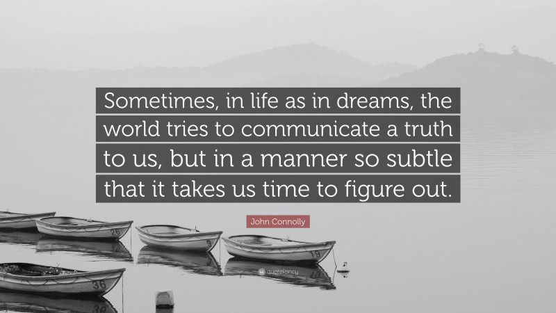 John Connolly Quote: “Sometimes, in life as in dreams, the world tries to communicate a truth to us, but in a manner so subtle that it takes us time to figure out.”