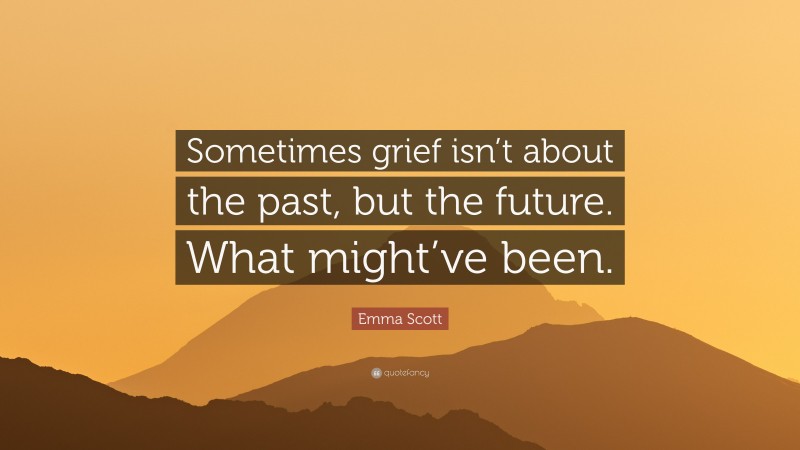 Emma Scott Quote: “Sometimes grief isn’t about the past, but the future. What might’ve been.”