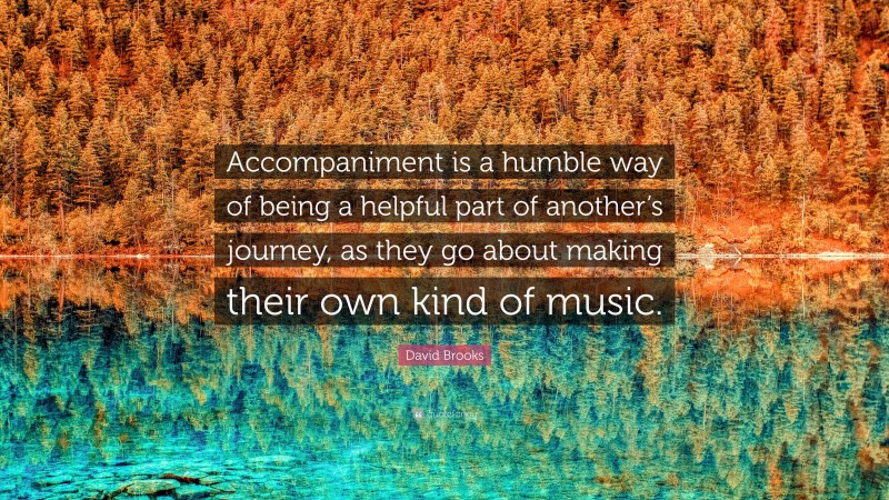 David Brooks Quote: “Accompaniment is a humble way of being a helpful part of another’s journey, as they go about making their own kind of music.”
