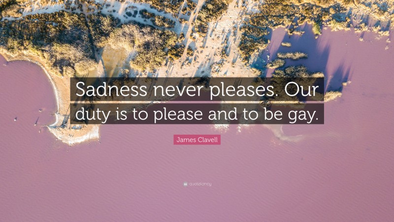 James Clavell Quote: “Sadness never pleases. Our duty is to please and to be gay.”