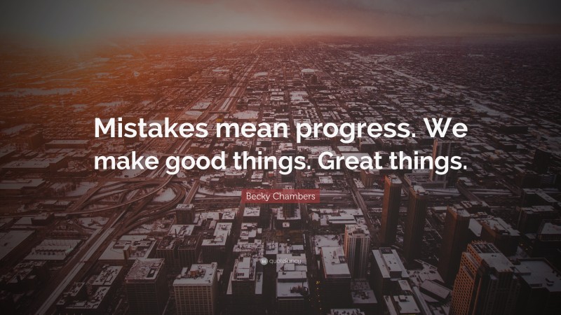 Becky Chambers Quote: “Mistakes mean progress. We make good things. Great things.”