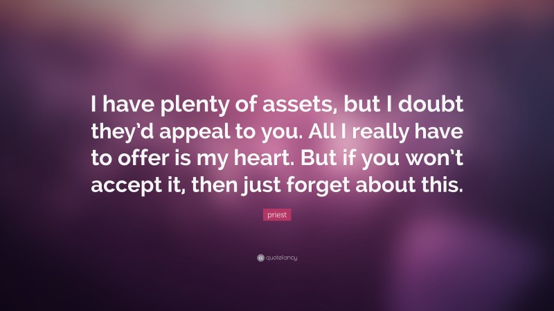 priest Quote: “I have plenty of assets, but I doubt they’d appeal to you. All I really have to offer is my heart. But if you won’t accept it, then just forget about this.”