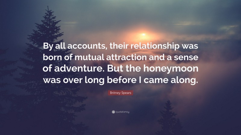 Britney Spears Quote: “By all accounts, their relationship was born of mutual attraction and a sense of adventure. But the honeymoon was over long before I came along.”