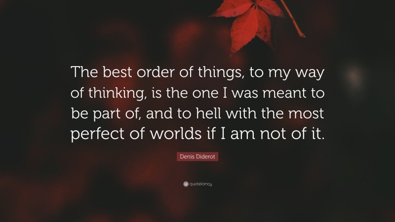 Denis Diderot Quote: “The best order of things, to my way of thinking, is the one I was meant to be part of, and to hell with the most perfect of worlds if I am not of it.”