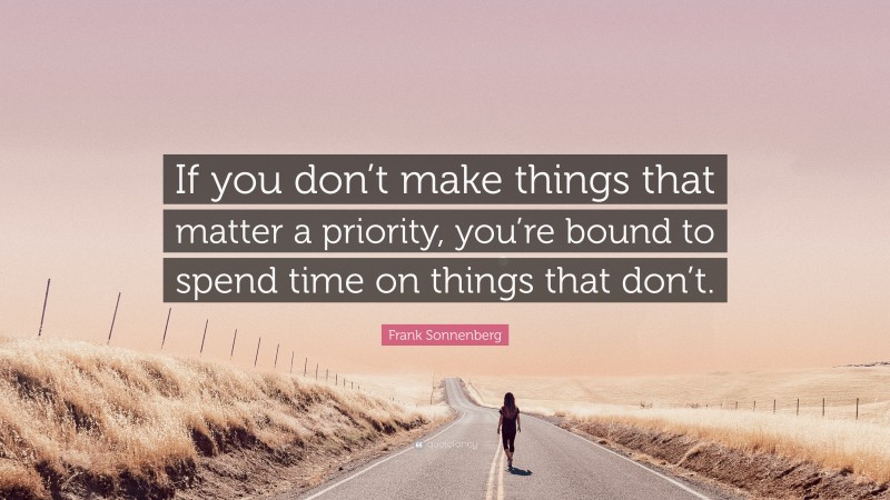 Frank Sonnenberg Quote: “If you don’t make things that matter a priority, you’re bound to spend time on things that don’t.”