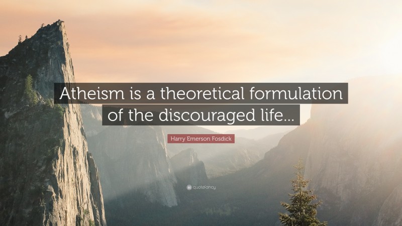 Harry Emerson Fosdick Quote: “Atheism is a theoretical formulation of the discouraged life...”