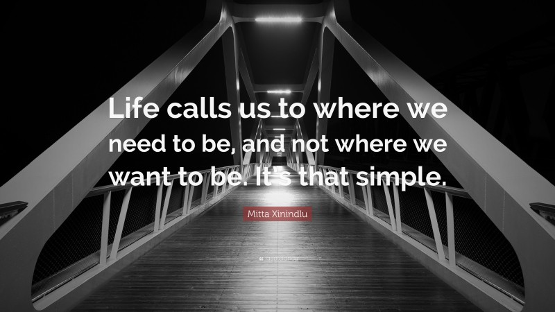 Mitta Xinindlu Quote: “Life calls us to where we need to be, and not where we want to be. It’s that simple.”
