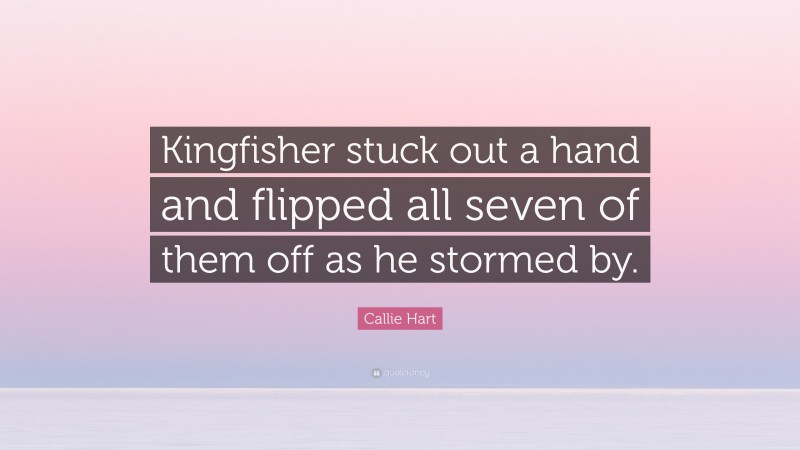 Callie Hart Quote: “Kingfisher stuck out a hand and flipped all seven of them off as he stormed by.”