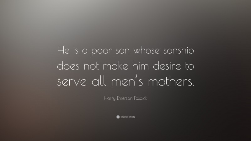Harry Emerson Fosdick Quote: “He is a poor son whose sonship does not make him desire to serve all men’s mothers.”