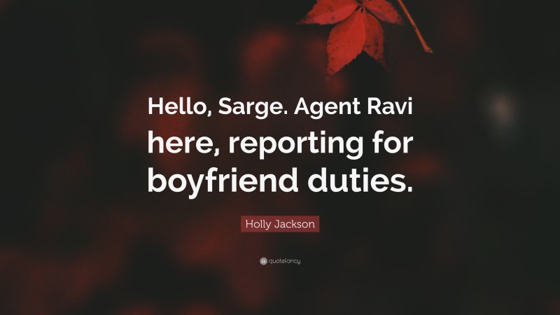 Holly Jackson Quote: “Hello, Sarge. Agent Ravi here, reporting for boyfriend duties.”