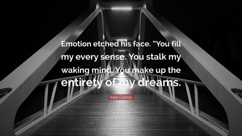 Kalie Cassidy Quote: “Emotion etched his face. “You fill my every sense. You stalk my waking mind. You make up the entirety of my dreams.”