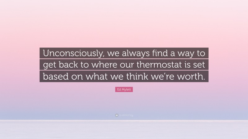 Ed Mylett Quote: “Unconsciously, we always find a way to get back to where our thermostat is set based on what we think we’re worth.”