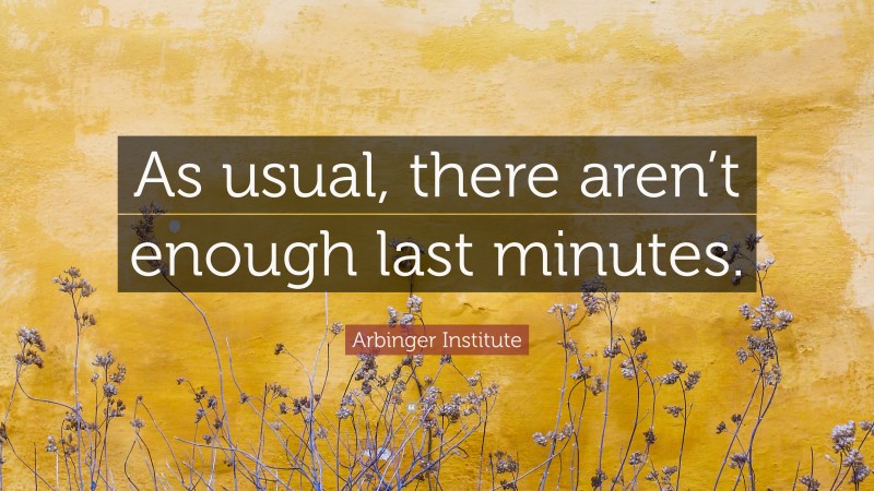 Arbinger Institute Quote: “As usual, there aren’t enough last minutes.”