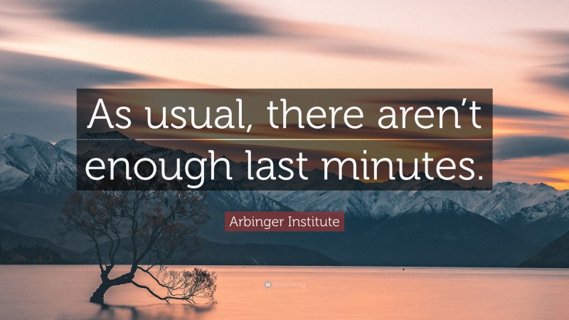 Arbinger Institute Quote: “As usual, there aren’t enough last minutes.”