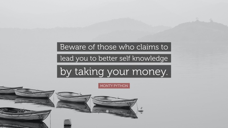 MONTY PYTHON Quote: “Beware of those who claims to lead you to better self knowledge by taking your money.”