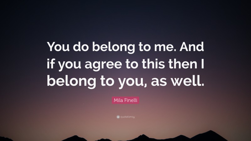 Mila Finelli Quote: “You do belong to me. And if you agree to this then I belong to you, as well.”