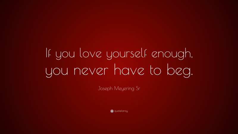 Joseph Meyering Sr Quote: “If you love yourself enough, you never have to beg.”