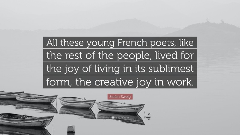 Stefan Zweig Quote: “All these young French poets, like the rest of the people, lived for the joy of living in its sublimest form, the creative joy in work.”