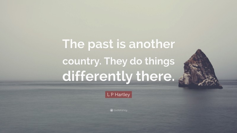 L P Hartley Quote: “The past is another country. They do things differently there.”