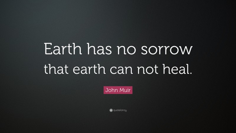 John Muir Quote: “Earth has no sorrow that earth can not heal.”