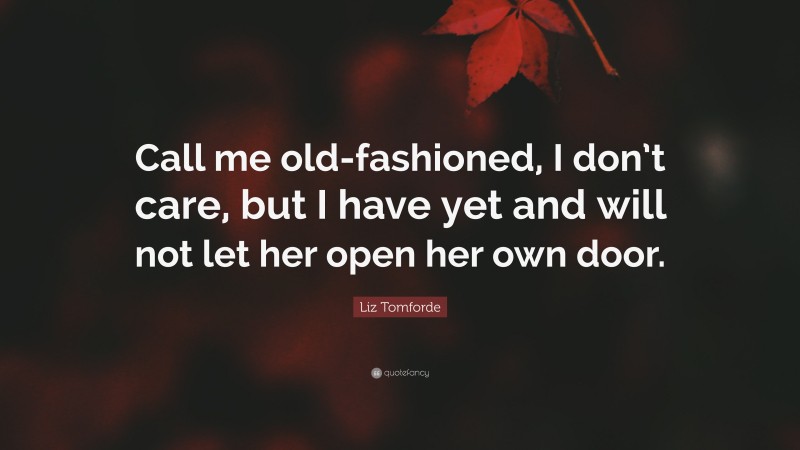 Liz Tomforde Quote: “Call me old-fashioned, I don’t care, but I have yet and will not let her open her own door.”