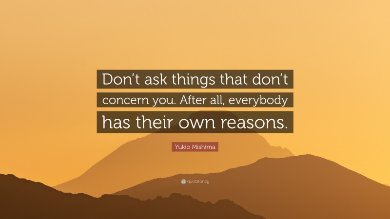 Yukio Mishima Quote: “Don’t ask things that don’t concern you. After all, everybody has their own reasons.”