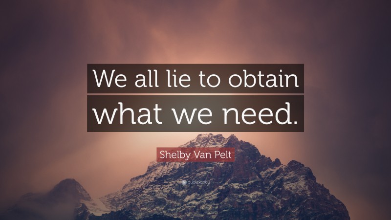 Shelby Van Pelt Quote: “We all lie to obtain what we need.”