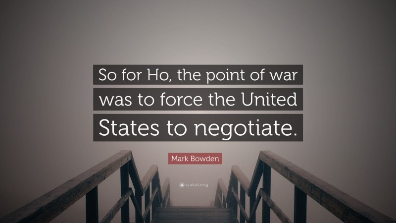 Mark Bowden Quote: “So for Ho, the point of war was to force the United States to negotiate.”