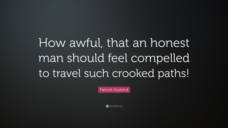 Patrick Süskind Quote: “How awful, that an honest man should feel compelled to travel such crooked paths!”