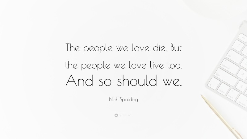 Nick Spalding Quote: “The people we love die. But the people we love live too. And so should we.”