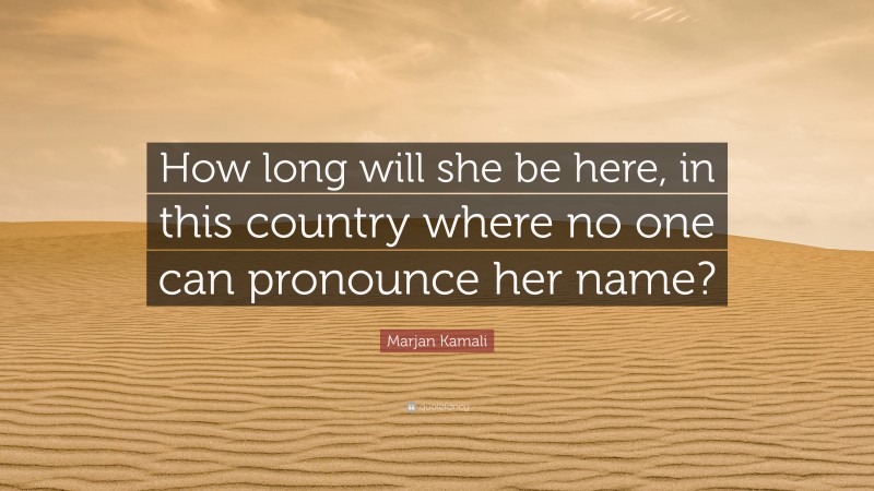 Marjan Kamali Quote: “How long will she be here, in this country where no one can pronounce her name?”