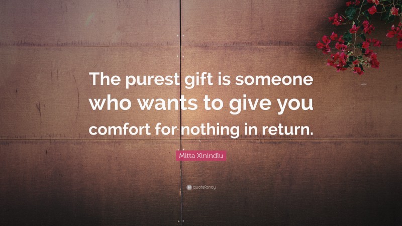 Mitta Xinindlu Quote: “The purest gift is someone who wants to give you comfort for nothing in return.”