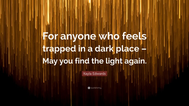 Kayla Edwards Quote: “For anyone who feels trapped in a dark place – May you find the light again.”