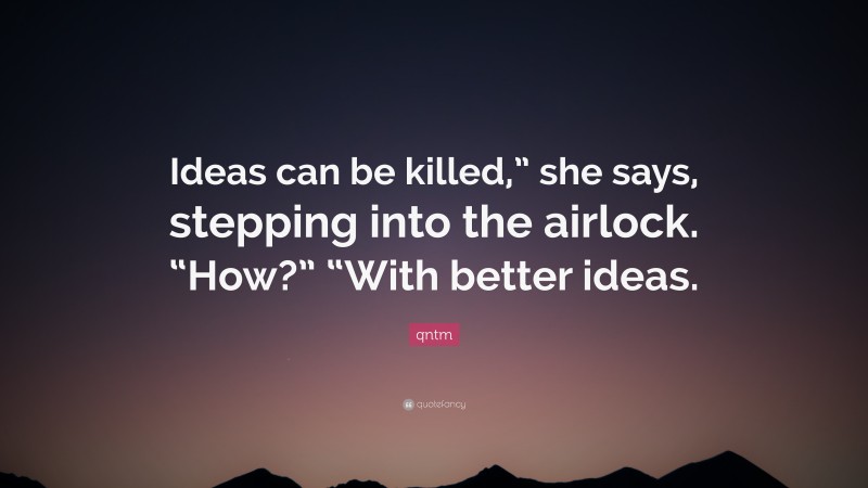 qntm Quote: “Ideas can be killed,” she says, stepping into the airlock. “How?” “With better ideas.”