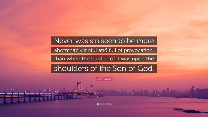 John Owen Quote: “Never was sin seen to be more abominably sinful and full of provocation, than when the burden of it was upon the shoulders of the Son of God.”