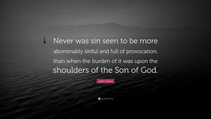 John Owen Quote: “Never was sin seen to be more abominably sinful and full of provocation, than when the burden of it was upon the shoulders of the Son of God.”