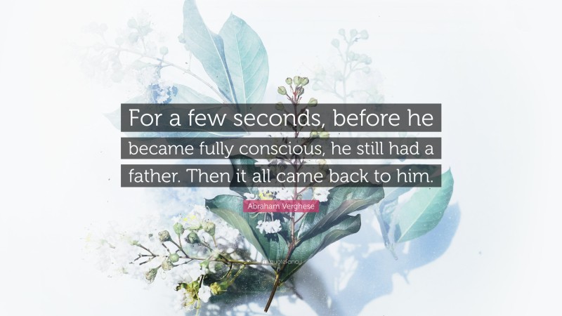 Abraham Verghese Quote: “For a few seconds, before he became fully conscious, he still had a father. Then it all came back to him.”