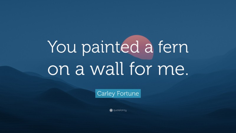 Carley Fortune Quote: “You painted a fern on a wall for me.”