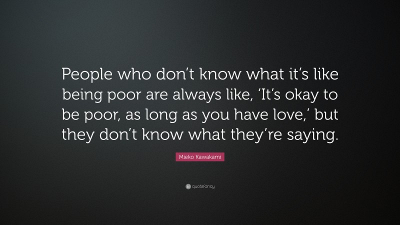 Mieko Kawakami Quote: “People who don’t know what it’s like being poor are always like, ‘It’s okay to be poor, as long as you have love,’ but they don’t know what they’re saying.”