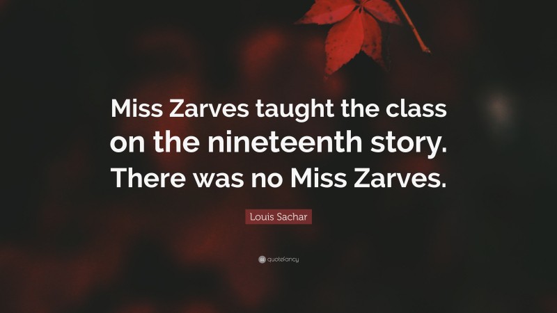 Louis Sachar Quote: “Miss Zarves taught the class on the nineteenth story. There was no Miss Zarves.”