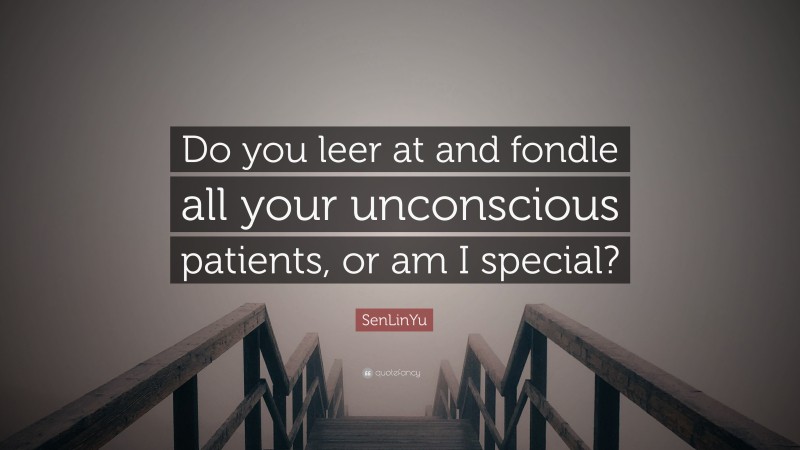 SenLinYu Quote: “Do you leer at and fondle all your unconscious patients, or am I special?”