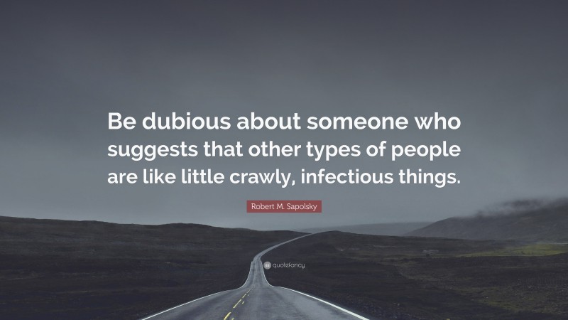 Robert M. Sapolsky Quote: “Be dubious about someone who suggests that other types of people are like little crawly, infectious things.”