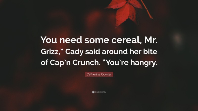 Catherine Cowles Quote: “You need some cereal, Mr. Grizz,” Cady said around her bite of Cap’n Crunch. “You’re hangry.”