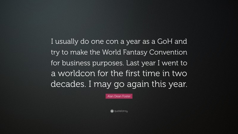 Alan Dean Foster Quote: “I usually do one con a year as a GoH and try to make the World Fantasy Convention for business purposes. Last year I went to a worldcon for the first time in two decades. I may go again this year.”