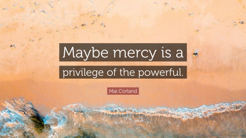 Mai Corland Quote: “Maybe mercy is a privilege of the powerful.”