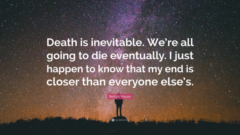 Berlyn Hayes Quote: “Death is inevitable. We’re all going to die eventually. I just happen to know that my end is closer than everyone else’s.”