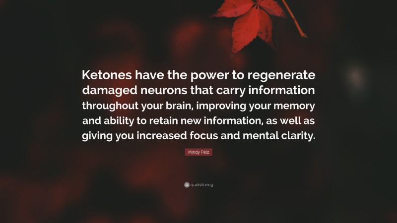 Mindy Pelz Quote: “Ketones have the power to regenerate damaged neurons that carry information throughout your brain, improving your memory and ability to retain new information, as well as giving you increased focus and mental clarity.”