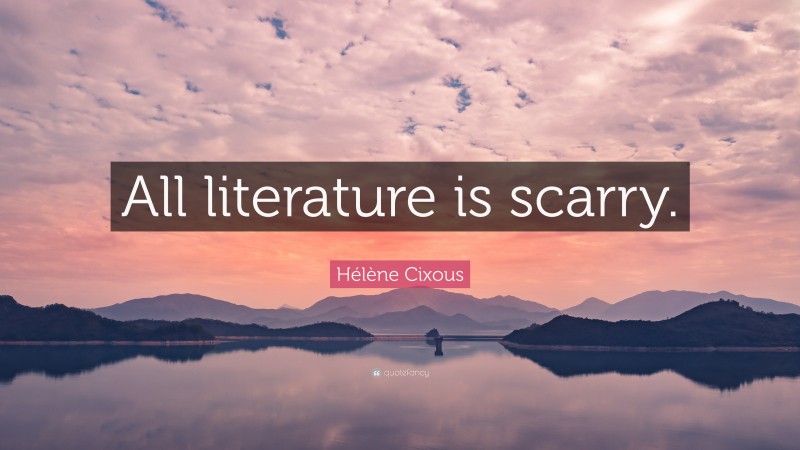 Hélène Cixous Quote: “All literature is scarry.”